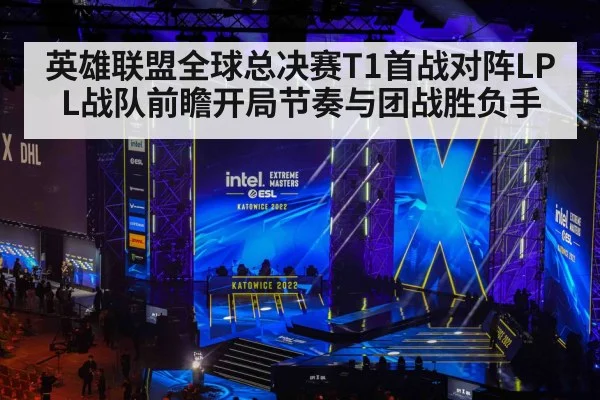英雄联盟全球总决赛T1首战对阵LPL战队前瞻开局节奏与团战胜负手