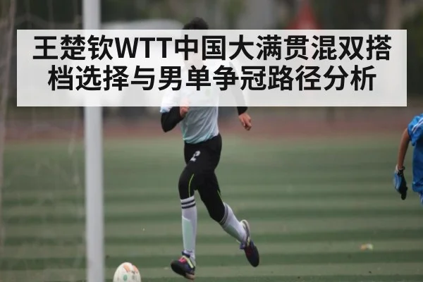 王楚钦WTT中国大满贯混双搭档选择与男单争冠路径分析