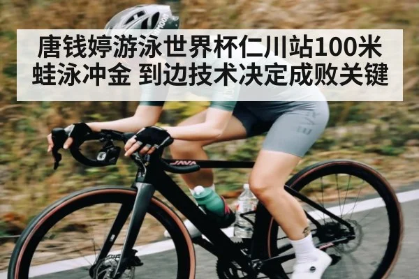 唐钱婷游泳世界杯仁川站100米蛙泳冲金 到边技术决定成败关键