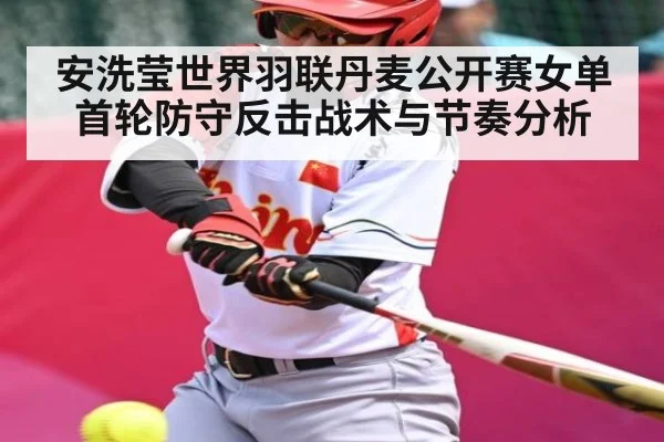 安洗莹世界羽联丹麦公开赛女单首轮防守反击战术与节奏分析