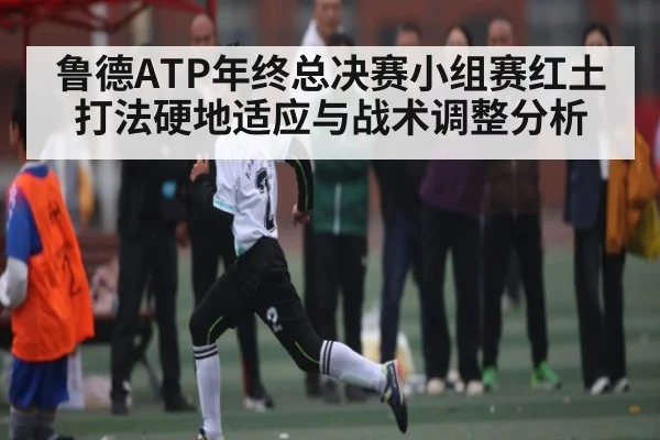 鲁德ATP年终总决赛小组赛红土打法硬地适应与战术调整分析