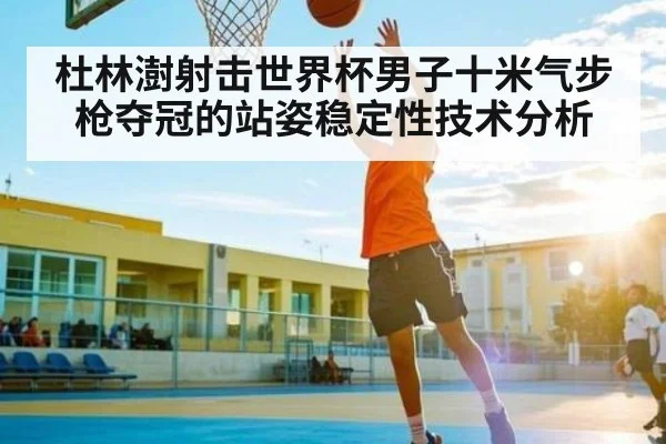 杜林澍射击世界杯男子十米气步枪夺冠的站姿稳定性技术分析