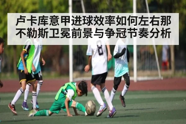 卢卡库意甲进球效率如何左右那不勒斯卫冕前景与争冠节奏分析