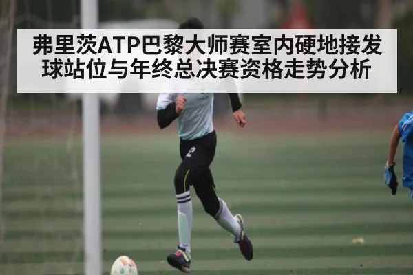 弗里茨ATP巴黎大师赛室内硬地接发球站位与年终总决赛资格走势分析