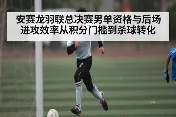 安赛龙羽联总决赛男单资格与后场进攻效率从积分门槛到杀球转化 | kaiyun