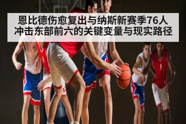 恩比德伤愈复出与纳斯新赛季76人冲击东部前六的关键变量与现实路径（kaiyun）